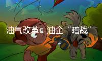 油氣改革：油企“暗戰(zhàn)”升級(jí) 發(fā)力混合所有制