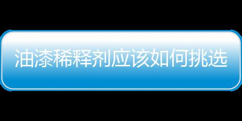 油漆稀釋劑應(yīng)該如何挑選
