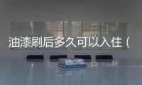 油漆刷后多久可以入住（刷油漆多久可以入住）