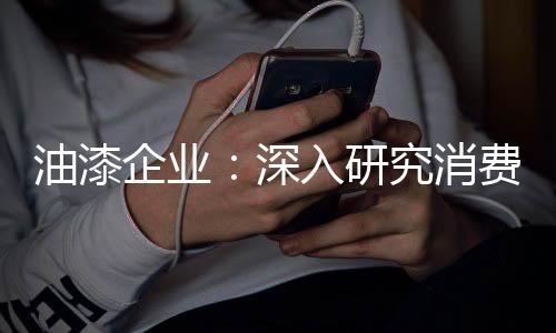 油漆企業(yè)：深入研究消費(fèi)需求 掌握市場(chǎng)命脈