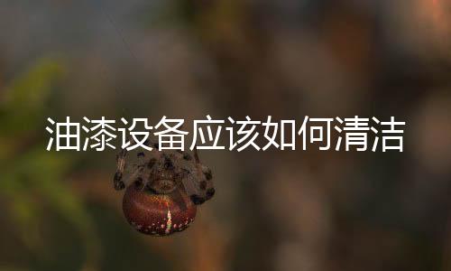 油漆設(shè)備應(yīng)該如何清潔