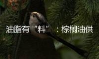 油脂有“料”：棕櫚油供需雙弱2月有望夯實(shí)底部后反彈