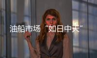 油船市場“如日中天”