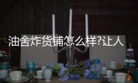 油舍炸貨鋪怎么樣?讓人充滿美好回憶的味道