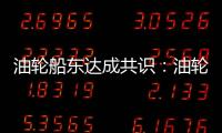 油輪船東達成共識：油輪市場將在至少3年內繼續(xù)保持強勁