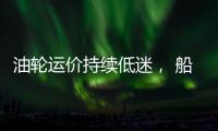 油輪運價持續低迷， 船東虧損運營！