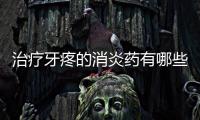治療牙疼的消炎藥有哪些(牙齦腫吃什么藥好得快)