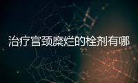 治療宮頸糜爛的栓劑有哪些