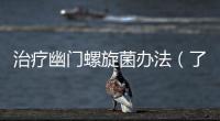 治療幽門螺旋菌辦法（了解幽門螺旋菌感染的治療方案）