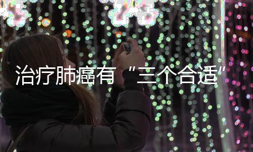 治療肺癌有“三個合適”，你了解嗎？