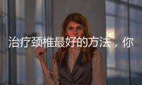 治療頸椎最好的方法，你知道哪幾種有效緩解頸椎病的方法頸椎病原因
