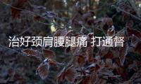 治好頸肩腰腿痛 打通督脈是關(guān)鍵