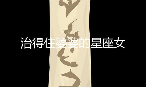治得住婆婆的星座女