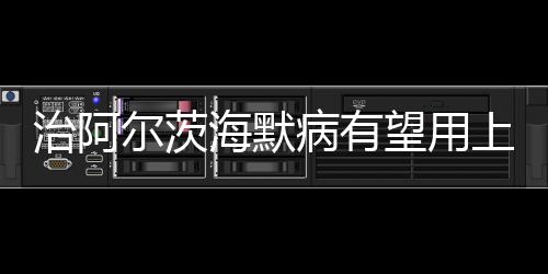 治阿爾茨海默病有望用上新藥