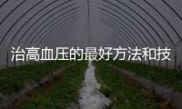 治高血壓的最好方法和技巧 治療高血壓吃什么好