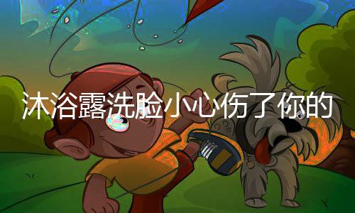 沐浴露洗臉小心傷了你的臉