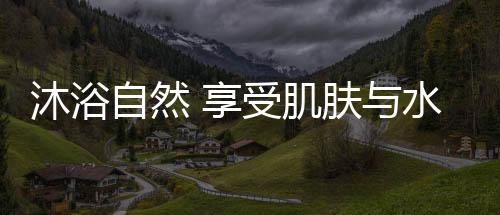 沐浴自然 享受肌膚與水的親密