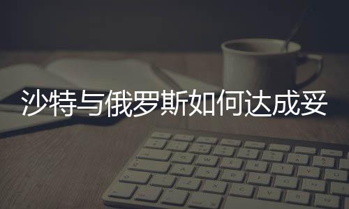 沙特與俄羅斯如何達成妥協(xié)，使油價企穩(wěn)？
