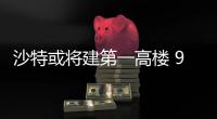沙特或將建第一高樓 914米（組圖）