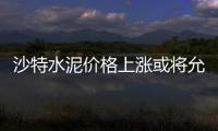 沙特水泥價格上漲或將允許進口水泥產品