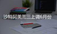 沙特阿美周三上調6月份在美國和亞洲市場原油銷售價格