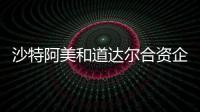 沙特阿美和道達爾合資企業明年一季度投資翻番
