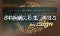 沙特阿美為煉油廠再融資47億美元