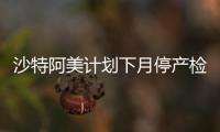 沙特阿美計劃下月停產檢修延布煉油廠