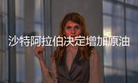 沙特阿拉伯決定增加原油產量 同時增加原油出口