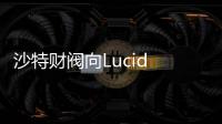 沙特財閥向Lucid Motors投資超10億美元