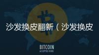沙發(fā)換皮翻新（沙發(fā)換皮）