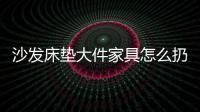 沙發床墊大件家具怎么扔鄭州市民王先生為大家出妙招