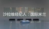 沙拉維經紀人：國際米蘭？不排除有大交易
