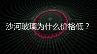 沙河玻璃為什么價格低？,市場研究