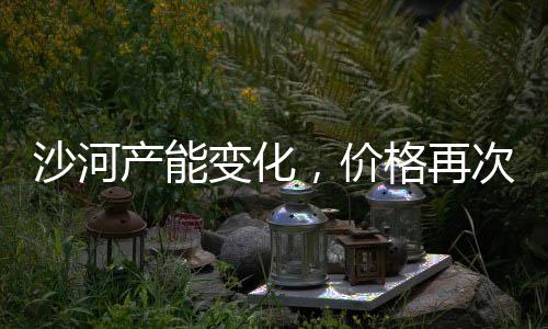 沙河產能變化，價格再次上漲！,行業資訊