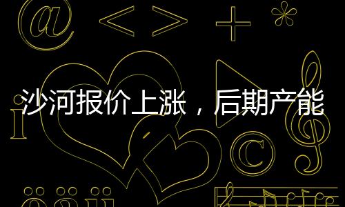 沙河報(bào)價(jià)上漲，后期產(chǎn)能減少！,行業(yè)資訊