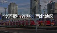 沙河報價連漲，西北地區跟隨,行業資訊