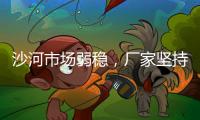 沙河市場弱穩，廠家堅持挺價，出貨量略有回升,行業資訊