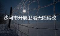 沙河市開(kāi)展衛(wèi)浴無(wú)障礙改造項(xiàng)目