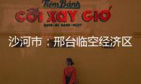 沙河市：邢臺臨空經濟區蓄勢待“飛”