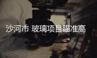 沙河市 玻璃項(xiàng)目瞄準(zhǔn)高等產(chǎn)品,行業(yè)資訊