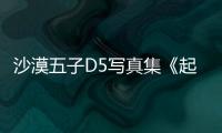 沙漠五子D5寫真集《起風(fēng)了》 陽光帥氣彰顯活力
