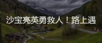 沙寶亮英勇救人！路上遇車禍鉆車將被困人員拉出，善舉獲贊無數