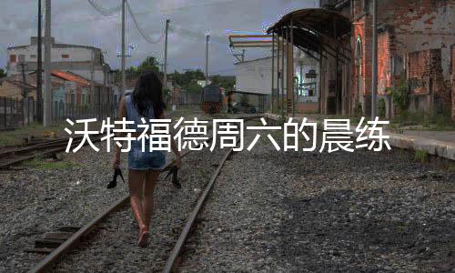 沃特福德周六的晨練