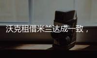 沃克租借米蘭達成一致，賽季末或買斷