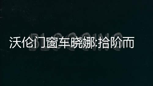 沃倫門窗車曉娜:拾階而上 “紅+綠”煥發(fā)門窗新活力