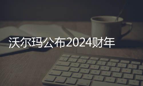 沃爾瑪公布2024財年業績 中國市場凈銷售額約為1287億元