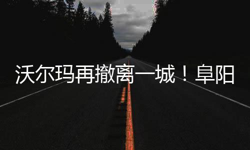 沃爾瑪再撤離一城！阜陽人民東路分店6月29日停業