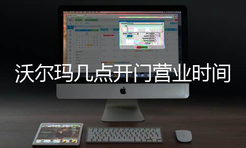 沃爾瑪幾點開門營業時間（沃爾瑪幾點開門營業）