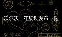 沃爾沃十年規(guī)劃發(fā)布：構(gòu)建體系與融合科技